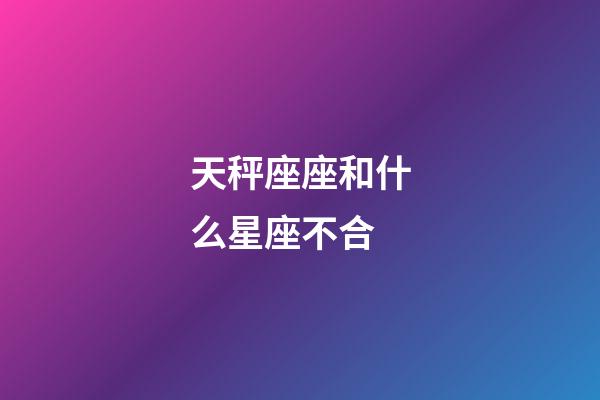 天秤座座和什么星座不合-第1張-星座運勢-玄機派