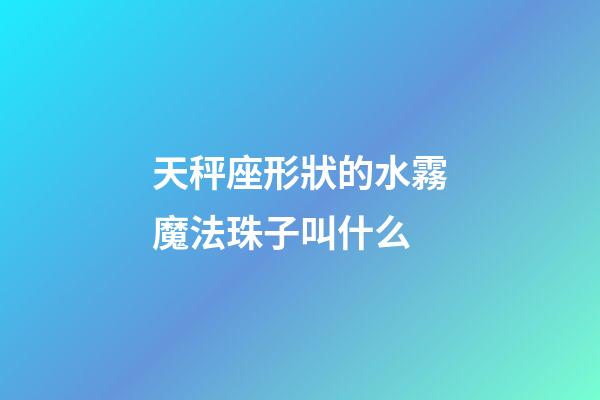 天秤座形狀的水霧魔法珠子叫什么-第1張-星座運勢-玄機派