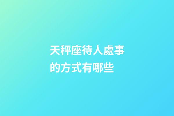 天秤座待人處事的方式有哪些-第1張-星座運勢-玄機派