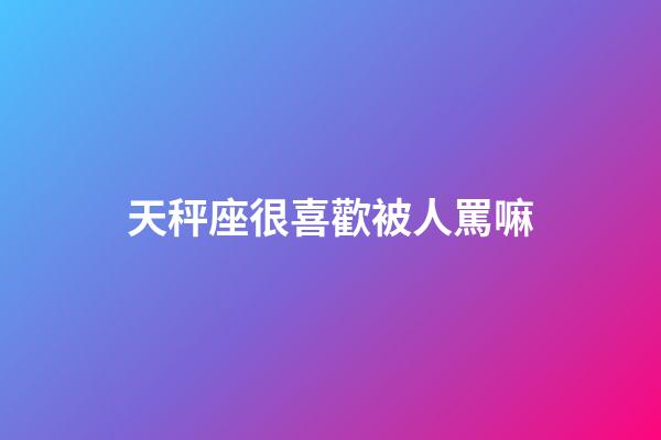 天秤座很喜歡被人罵嘛-第1張-星座運勢-玄機派