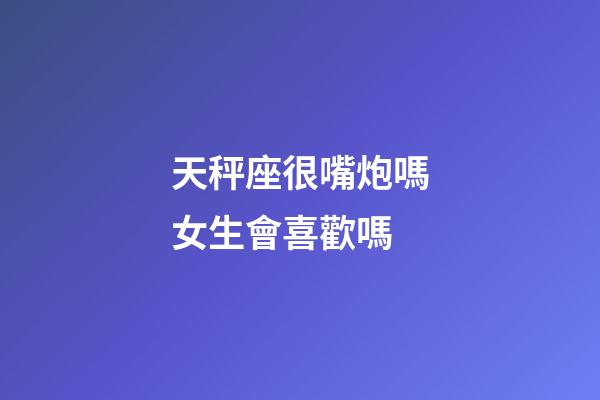 天秤座很嘴炮嗎女生會喜歡嗎-第1張-星座運勢-玄機派