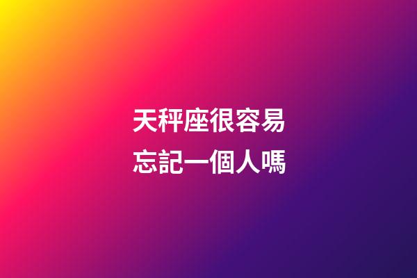 天秤座很容易忘記一個人嗎-第1張-星座運勢-玄機派
