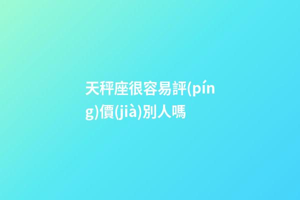 天秤座很容易評(píng)價(jià)別人嗎-第1張-星座運(yùn)勢(shì)-玄機(jī)派