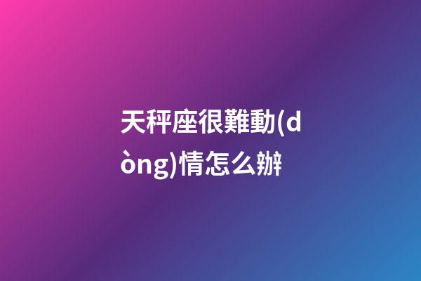 天秤座很難動(dòng)情怎么辦-第1張-星座運(yùn)勢(shì)-玄機(jī)派