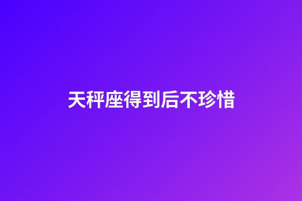 天秤座得到后不珍惜-第1張-星座運勢-玄機派