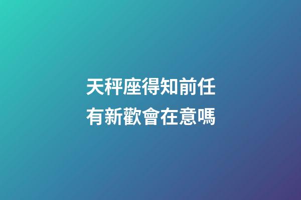 天秤座得知前任有新歡會在意嗎-第1張-星座運勢-玄機派
