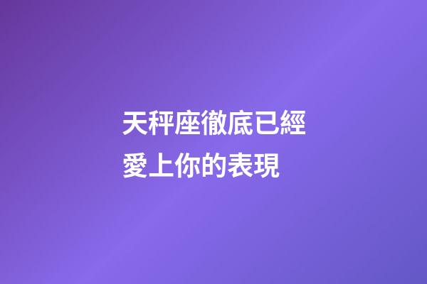 天秤座徹底已經愛上你的表現-第1張-星座運勢-玄機派