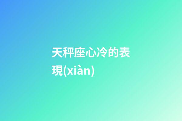 天秤座心冷的表現(xiàn)-第1張-星座運(yùn)勢(shì)-玄機(jī)派