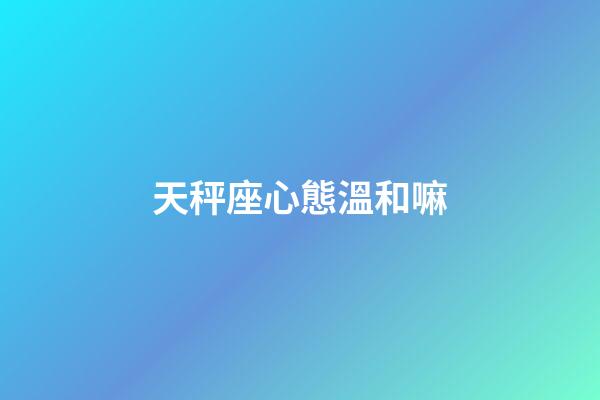 天秤座心態溫和嘛-第1張-星座運勢-玄機派