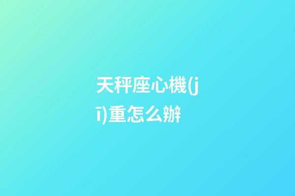 天秤座心機(jī)重怎么辦-第1張-星座運(yùn)勢(shì)-玄機(jī)派