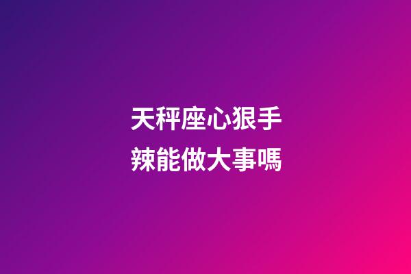 天秤座心狠手辣能做大事嗎