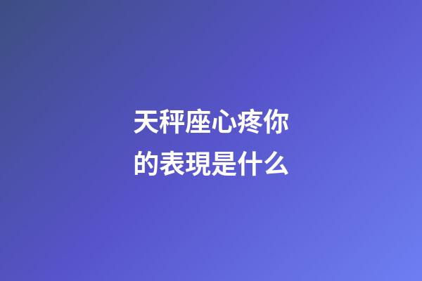 天秤座心疼你的表現是什么-第1張-星座運勢-玄機派