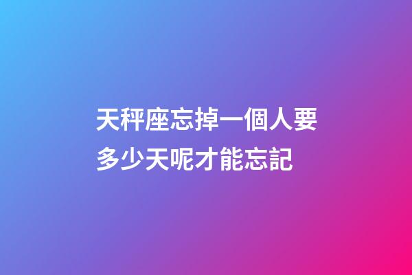 天秤座忘掉一個人要多少天呢才能忘記-第1張-星座運勢-玄機派