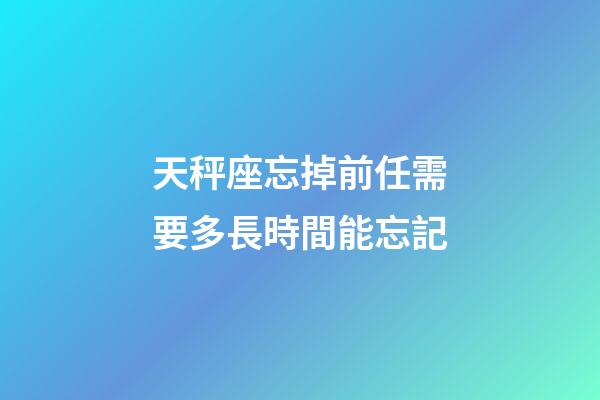 天秤座忘掉前任需要多長時間能忘記-第1張-星座運勢-玄機派