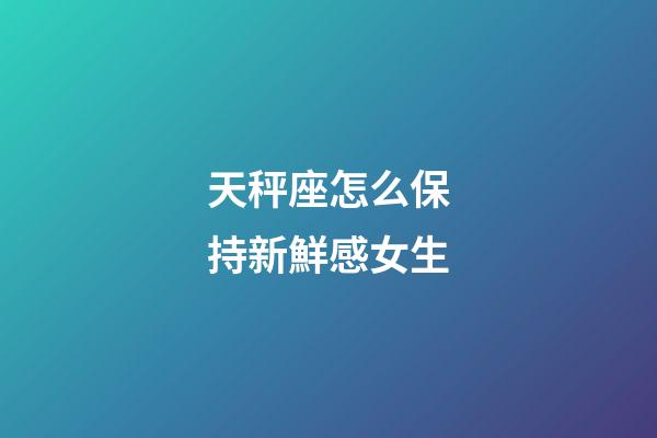 天秤座怎么保持新鮮感女生-第1張-星座運勢-玄機派