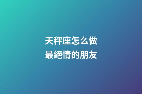 天秤座怎么做最絕情的朋友-第1張-星座運勢-玄機派