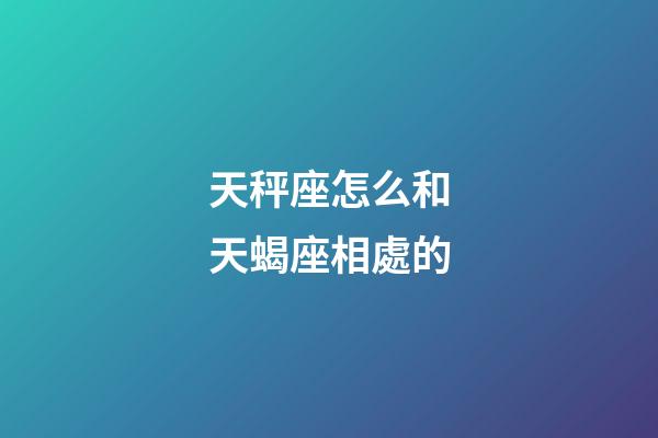 天秤座怎么和天蝎座相處的-第1張-星座運勢-玄機派