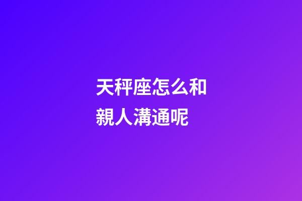天秤座怎么和親人溝通呢-第1張-星座運勢-玄機派