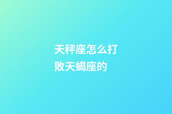 天秤座怎么打敗天蝎座的-第1張-星座運勢-玄機派