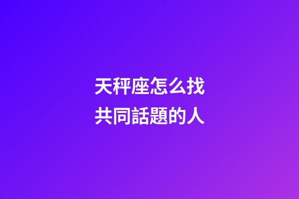 天秤座怎么找共同話題的人-第1張-星座運勢-玄機派