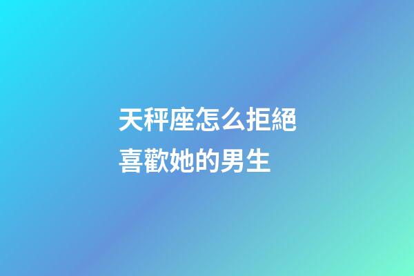 天秤座怎么拒絕喜歡她的男生-第1張-星座運勢-玄機派