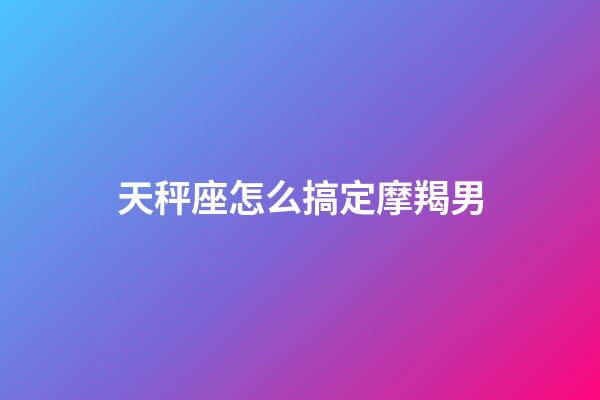 天秤座怎么搞定摩羯男-第1張-星座運勢-玄機派