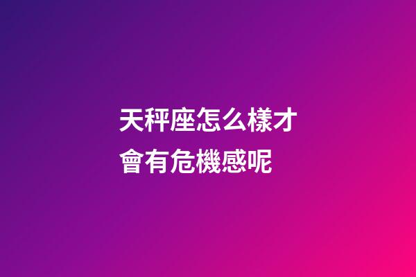 天秤座怎么樣才會有危機感呢-第1張-星座運勢-玄機派