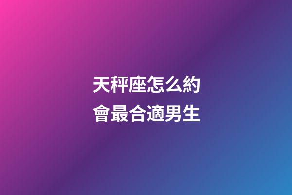 天秤座怎么約會最合適男生-第1張-星座運勢-玄機派