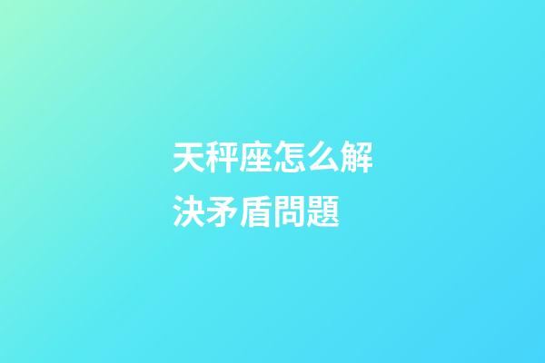 天秤座怎么解決矛盾問題-第1張-星座運(yùn)勢(shì)-玄機(jī)派