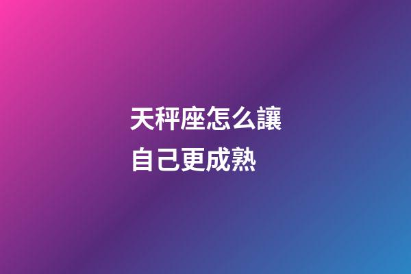 天秤座怎么讓自己更成熟-第1張-星座運勢-玄機派