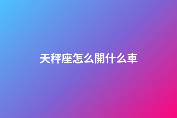 天秤座怎么開什么車-第1張-星座運(yùn)勢-玄機(jī)派