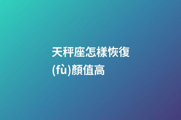 天秤座怎樣恢復(fù)顏值高-第1張-星座運(yùn)勢(shì)-玄機(jī)派