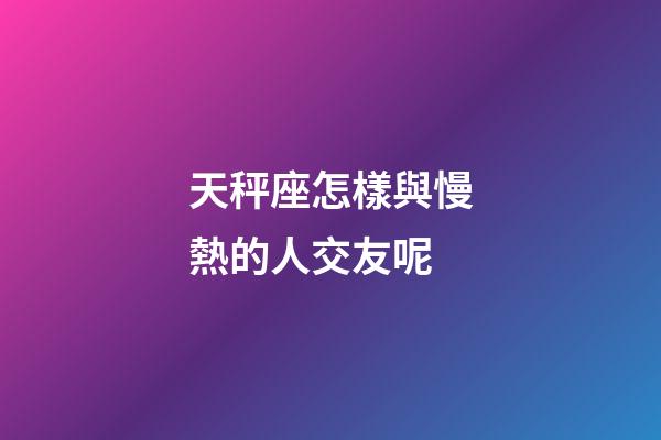 天秤座怎樣與慢熱的人交友呢-第1張-星座運(yùn)勢(shì)-玄機(jī)派