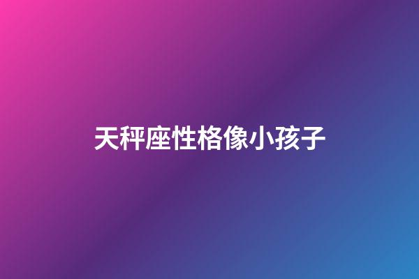 天秤座性格像小孩子-第1張-星座運(yùn)勢(shì)-玄機(jī)派