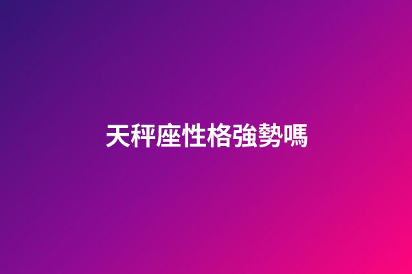 天秤座性格強勢嗎-第1張-星座運勢-玄機派