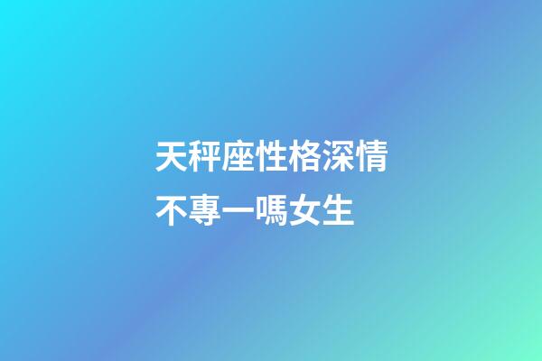 天秤座性格深情不專一嗎女生-第1張-星座運(yùn)勢-玄機(jī)派