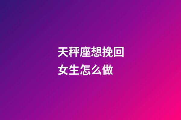 天秤座想挽回女生怎么做-第1張-星座運勢-玄機派