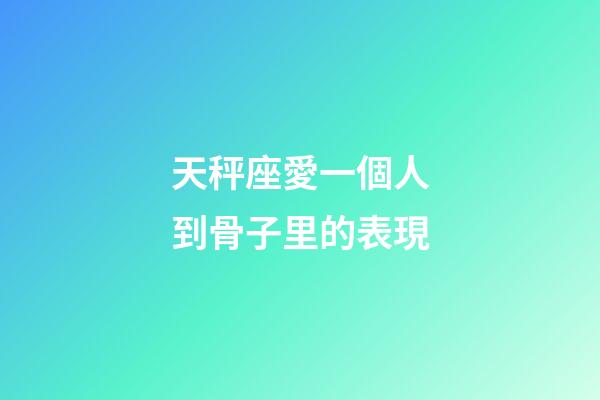 天秤座愛一個人到骨子里的表現-第1張-星座運勢-玄機派