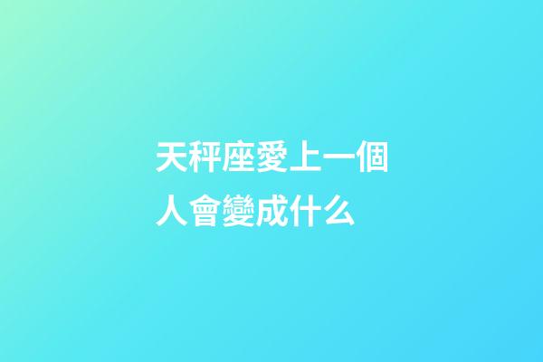 天秤座愛上一個人會變成什么-第1張-星座運勢-玄機派