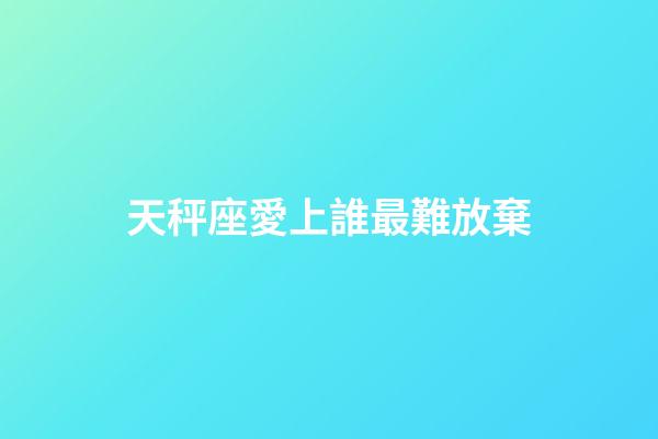 天秤座愛上誰最難放棄-第1張-星座運勢-玄機派