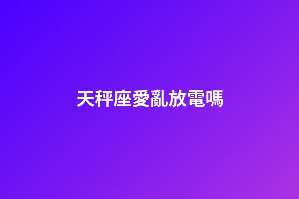 天秤座愛亂放電嗎-第1張-星座運勢-玄機派