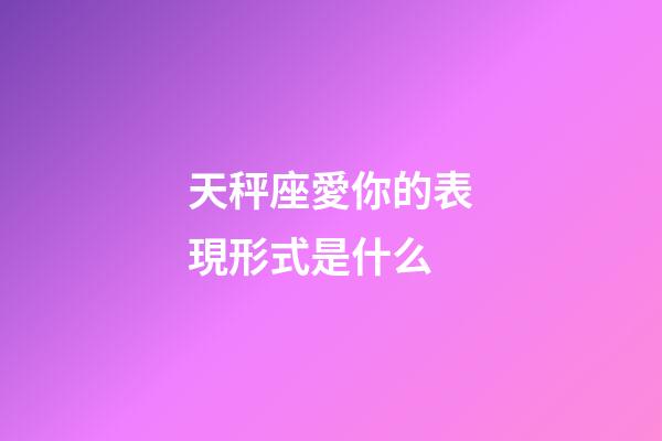 天秤座愛你的表現形式是什么-第1張-星座運勢-玄機派