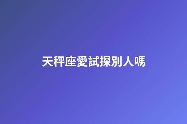 天秤座愛試探別人嗎-第1張-星座運(yùn)勢(shì)-玄機(jī)派