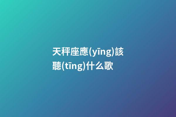 天秤座應(yīng)該聽(tīng)什么歌-第1張-星座運(yùn)勢(shì)-玄機(jī)派