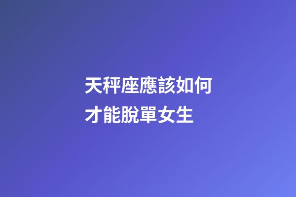 天秤座應該如何才能脫單女生-第1張-星座運勢-玄機派