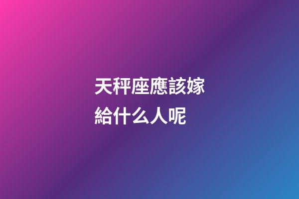 天秤座應該嫁給什么人呢-第1張-星座運勢-玄機派