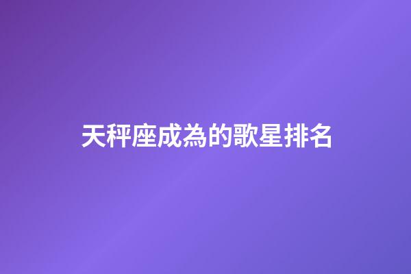 天秤座成為的歌星排名-第1張-星座運勢-玄機派