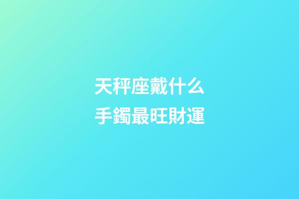 天秤座戴什么手鐲最旺財運
