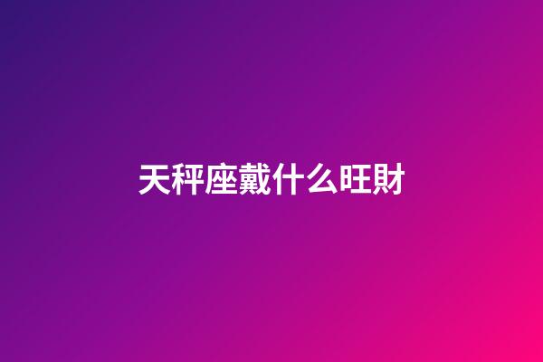 天秤座戴什么旺財-第1張-星座運勢-玄機派