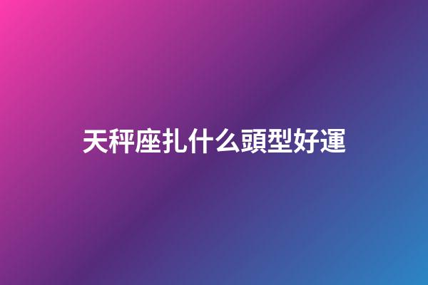 天秤座扎什么頭型好運-第1張-星座運勢-玄機派